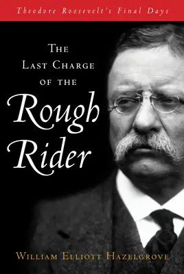 Der letzte Angriff des wilden Reiters: Die letzten Tage von Theodore Roosevelt - The Last Charge of the Rough Rider: Theodore Roosevelt's Final Days