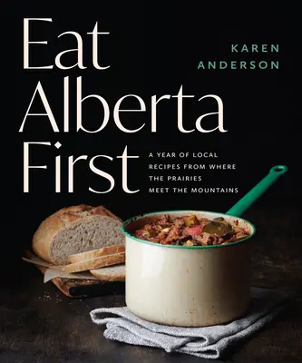 Eat Alberta First: Ein Jahr voller lokaler Rezepte aus dem Land zwischen Prärie und Bergen - Eat Alberta First: A Year of Local Recipes from Where the Prairies Meet the Mountains