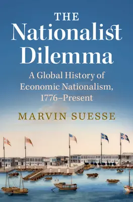 Nationalistisches Dilemma - Eine globale Geschichte des wirtschaftlichen Nationalismus, 1776 bis heute (Suesse Marvin (Trinity College Dublin)) - Nationalist Dilemma - A Global History of Economic Nationalism, 1776-Present (Suesse Marvin (Trinity College Dublin))