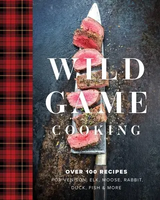 Kochen mit Wild: Über 100 Rezepte für Wildbret, Elch, Elch, Kaninchen, Ente, Fisch und mehr - Wild Game Cooking: Over 100 Recipes for Venison, Elk, Moose, Rabbit, Duck, Fish and More