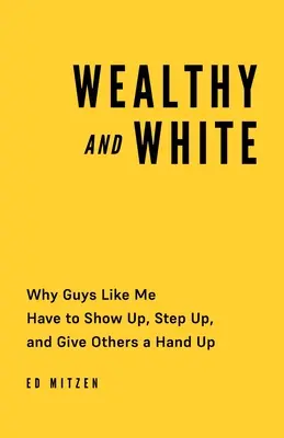 Wohlhabend und weiß: Warum Typen wie ich auftauchen, aufstehen und anderen helfen müssen - Wealthy and White: Why Guys Like Me Have to Show Up, Step Up, and Give Others a Hand Up