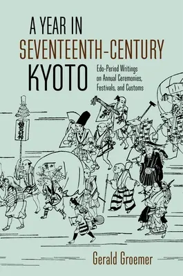 Ein Jahr im Kyoto des siebzehnten Jahrhunderts: Schriften der Edo-Periode über jährliche Zeremonien, Feste und Bräuche - A Year in Seventeenth-Century Kyoto: Edo-Period Writings on Annual Ceremonies, Festivals, and Customs