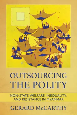 Die Auslagerung des Gemeinwesens: Nichtstaatliche Wohlfahrt, Ungleichheit und Widerstand in Myanmar - Outsourcing the Polity: Non-State Welfare, Inequality, and Resistance in Myanmar