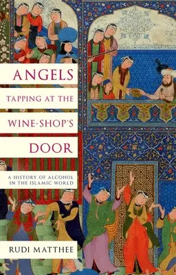 Die Engel klopfen an die Tür der Weinhandlung: Eine Geschichte des Alkohols in der islamischen Welt - Angels Tapping at the Wine-Shop's Door: A History of Alcohol in the Islamic World