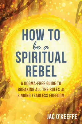 Wie man ein spiritueller Rebell wird: Ein dogmenfreier Leitfaden, um alle Regeln zu brechen und eine furchtlose Freiheit zu finden - How to Be a Spiritual Rebel: A Dogma-Free Guide to Breaking All the Rules and Finding Fearless Freedom