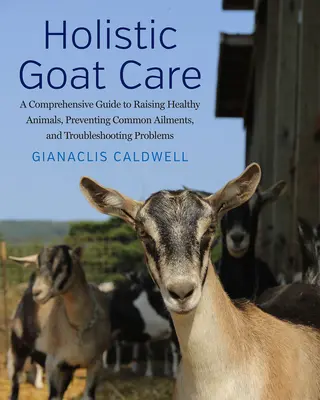 Ganzheitliche Ziegenhaltung: Ein umfassender Leitfaden für die Aufzucht gesunder Tiere, die Vorbeugung häufiger Krankheiten und die Behebung von Problemen - Holistic Goat Care: A Comprehensive Guide to Raising Healthy Animals, Preventing Common Ailments, and Troubleshooting Problems