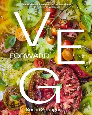 Veg Forward: Superleckere Rezepte, die das Gemüse in den Mittelpunkt Ihres Tellers stellen - Veg Forward: Super-Delicious Recipes That Put Produce at the Center of Your Plate