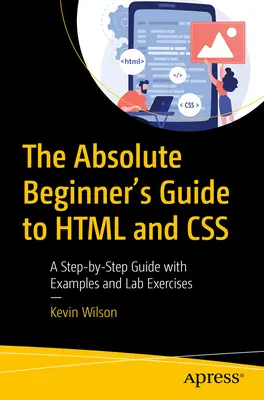 Der Leitfaden für absolute Anfänger in HTML und CSS: Eine Schritt-für-Schritt-Anleitung mit Beispielen und Laborübungen - The Absolute Beginner's Guide to HTML and CSS: A Step-By-Step Guide with Examples and Lab Exercises