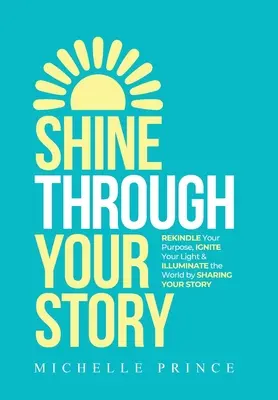 Shine Through Your Story: REKINDLE Your Purpose, IGNITE Your Light & ILLUMINATE the World by Sharing Your Story