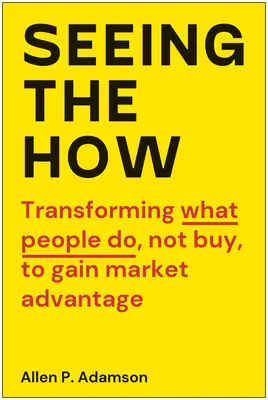 Das Wie sehen: Transformieren, was Menschen tun, nicht kaufen, um Marktvorteile zu erlangen - Seeing the How: Transforming What People Do, Not Buy, to Gain Market Advantage