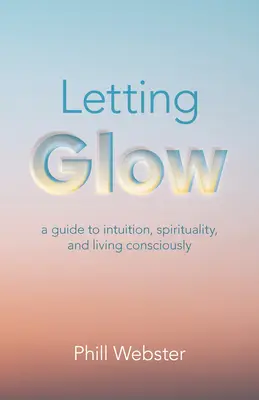 Glühen lassen: Ein Leitfaden für Intuition, Spiritualität und ein bewusstes Leben - Letting Glow: A Guide to Intuition, Spirituality, and Living Consciously