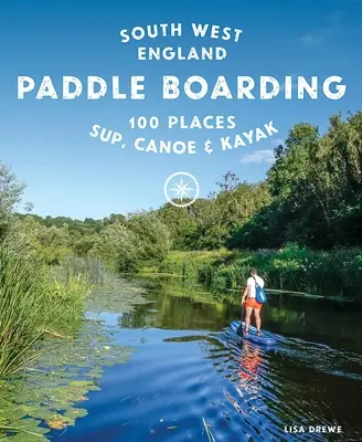 Paddle Boarding South West England: 100 Orte zum Sup, Kanu und Kajak fahren in Cornwall, Devon, Dorset, Somerset, Wiltshire und Bristol - Paddle Boarding South West England: 100 Places to Sup, Canoe & Kayak in Cornwall, Devon, Dorset, Somerset, Wiltshire and Bristol