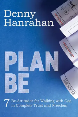 Plan Be: Sieben Be-Haltungen für einen Weg mit Gott in vollem Vertrauen und in Freiheit - Plan Be: Seven Be-Attitudes for Walking with God in Complete Trust and Freedom