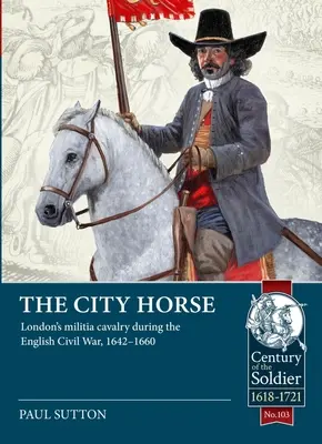 Das Stadtpferd: Londons Milizkavallerie während des Englischen Bürgerkriegs, 1642-1660 - The City Horse: London's Militia Cavalry During the English Civil War, 1642-1660