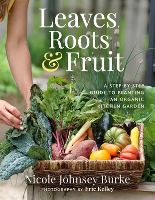 Blätter, Wurzeln und Früchte: Eine Schritt-für-Schritt-Anleitung zum Anlegen eines Bio-Küchengartens - Leaves, Roots & Fruit: A Step-By-Step Guide to Planting an Organic Kitchen Garden