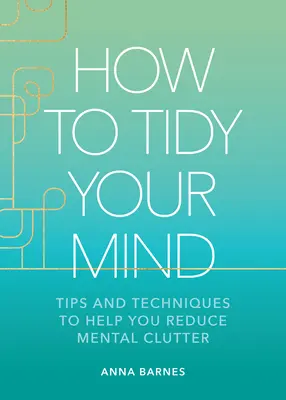 Wie man seinen Kopf aufräumt: Tipps und Techniken, die Ihnen helfen, mentale Unordnung zu reduzieren - How to Tidy Your Mind: Tips and Techniques to Help You Reduce Mental Clutter