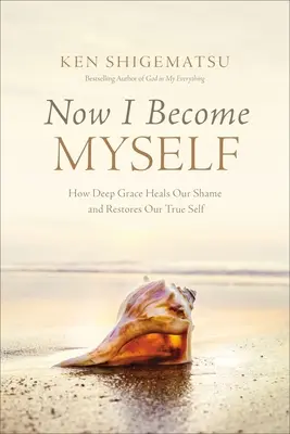 Jetzt werde ich ich selbst: Wie tiefe Gnade unsere Scham heilt und unser wahres Selbst wiederherstellt - Now I Become Myself: How Deep Grace Heals Our Shame and Restores Our True Self