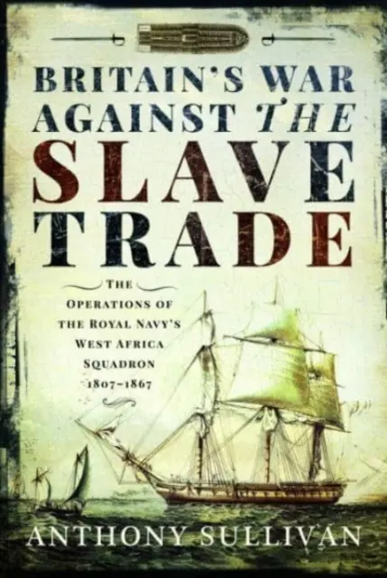 Großbritanniens Krieg gegen den Sklavenhandel: Die Operationen des Westafrika-Geschwaders der Royal Navy, 1807-1867 - Britain's War Against the Slave Trade: The Operations of the Royal Navy's West Africa Squadron, 1807-1867