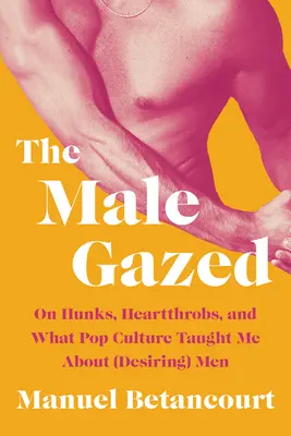 Der männliche Blick: Über Hunks, Heartthrobs und was mich die Popkultur über (begehrenswerte) Männer gelehrt hat - The Male Gazed: On Hunks, Heartthrobs, and What Pop Culture Taught Me about (Desiring) Men