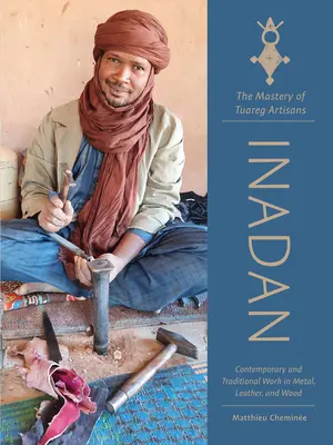 Inadan, die Meisterschaft der Tuareg-Kunsthandwerker: Zeitgenössische und traditionelle Arbeiten aus Metall, Leder und Holz - Inadan, the Mastery of Tuareg Artisans: Contemporary and Traditional Work in Metal, Leather, and Wood