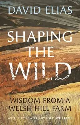 Die Wildnis formen: Weisheiten von einer walisischen Hill Farm - Shaping the Wild: Wisdom from a Welsh Hill Farm
