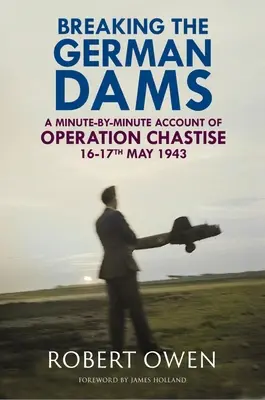 Die deutschen Dämme brechen: Ein minutengenauer Bericht über die Operation „Chastise“ vom 16. bis 17. Mai 1943 - Breaking the German Dams: A Minute-By-Minute Account of Operation 'Chastise' 16-17 May 1943