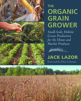 Der Bio-Getreideanbauer: Ganzheitliche Getreideproduktion in kleinem Maßstab für den Heim- und Marktproduzenten - The Organic Grain Grower: Small-Scale, Holistic Grain Production for the Home and Market Producer