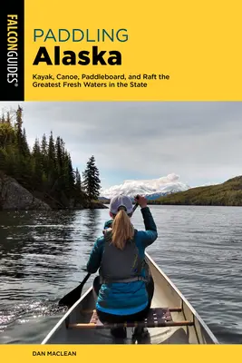 Paddeln in Alaska: Kajak, Kanu, Paddelboard und Rafting auf den größten Binnengewässern des Staates - Paddling Alaska: Kayak, Canoe, Paddleboard, and Raft the Greatest Fresh Waters in the State