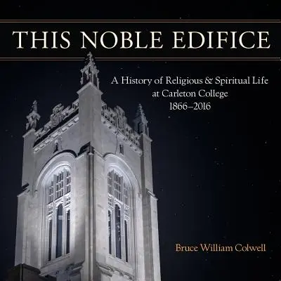 Dieses edle Bauwerk: Eine Geschichte des religiösen und spirituellen Lebens am Carleton College, 1866-2016 - This Noble Edifice: A History of Religious and Spiritual Life at Carleton College, 1866-2016