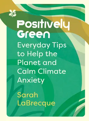 Positiv grün: Alltägliche Tipps, um dem Planeten zu helfen und die Klimaangst zu lindern - Positively Green: Everyday Tips to Help the Planet and Calm Climate Anxiety