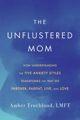 The Unflustered Mom: Wie das Verständnis der fünf Angststile die Art und Weise verändert, wie wir Eltern, Partner, Leben und Liebe sein können - The Unflustered Mom: How Understanding the Five Anxiety Styles Transforms the Way We Parent, Partner, Live, and Love