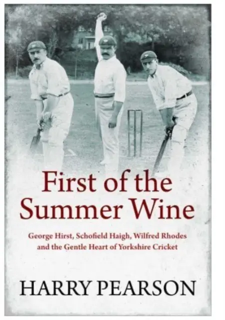 Der erste des Sommerweins - George Hirst, Schofield Haigh, Wilfred Rhodes und das sanfte Herz des Yorkshire Cricket - First of the Summer Wine - George Hirst, Schofield Haigh, Wilfred Rhodes and the Gentle Heart of Yorkshire Cricket