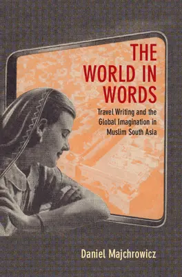Die Welt in Worten - Reiseschriftstellerei und die globale Vorstellungswelt im muslimischen Südasien (Majchrowicz Daniel Joseph (Northwestern University Illinois)) - World in Words - Travel Writing and the Global Imagination in Muslim South Asia (Majchrowicz Daniel Joseph (Northwestern University Illinois))