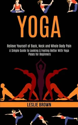 Yoga: Ein einfacher Leitfaden für besseres Aussehen und Wohlbefinden mit Yogaübungen für Anfänger (Entlasten Sie Rücken, Nacken und den ganzen Körper) - Yoga: A Simple Guide to Looking & Feeling Better With Yoga Poses for Beginners (Relieve Yourself of Back, Neck and Whole Bod