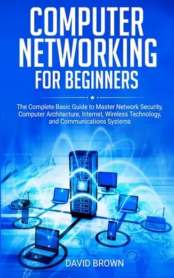 Computernetzwerke für Einsteiger: Der komplette Leitfaden zur Beherrschung von Netzwerksicherheit, Computerarchitektur, Internet, Wireless-Technologie und Kommunikation - Computer Networking for Beginners: The Complete Basic Guide to Master Network Security, Computer Architecture, Internet, Wireless Technology, and Comm