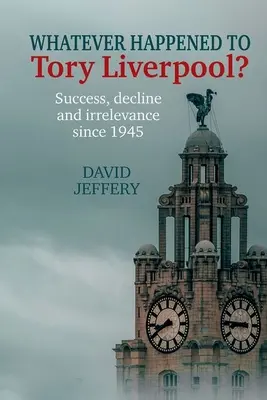 Was ist aus dem Tory-Liverpool geworden? - Erfolg, Niedergang und Bedeutungslosigkeit seit 1945 - Whatever happened to Tory Liverpool? - Success, decline, and irrelevance since 1945