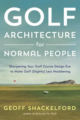 Golfarchitektur für normale Menschen: Schärfen Sie Ihr Auge für Golfplätze, um Golf (ein wenig) weniger verrückt zu machen - Golf Architecture for Normal People: Sharpening Your Course Design Eye to Make Golf (Slightly) Less Maddening