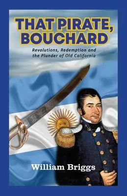 Dieser Pirat, Bouchard: Revolutionen, Erlösung und die Plünderung des alten Kalifornien - That Pirate, Bouchard: Revolutions, Redemption and the Plunder of Old California