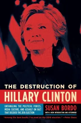 Die Vernichtung von Hillary Clinton: Die Entflechtung der politischen Kräfte, der Medienkultur und des Angriffs auf die Fakten, die die Wahl 2016 entschieden haben - The Destruction of Hillary Clinton: Untangling the Political Forces, Media Culture, and Assault on Fact That Decided the 2016 Election