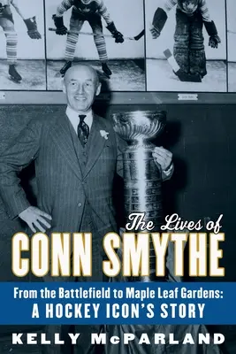 Das Leben von Conn Smythe: Vom Schlachtfeld zu Maple Leaf Gardens: Die Geschichte einer Eishockey-Ikone - The Lives of Conn Smythe: From the Battlefield to Maple Leaf Gardens: A Hockey Icon's Story