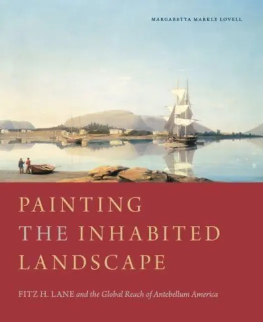 Die Bemalung der bewohnten Landschaft: Fitz H. Lane und die globale Reichweite des Amerikas der Vorkriegszeit - Painting the Inhabited Landscape: Fitz H. Lane and the Global Reach of Antebellum America