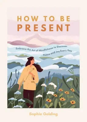 Wie Sie präsent sein können: Die Kunst der Achtsamkeit, um jeden Tag Frieden und Freude zu finden - How to Be Present: Embrace the Art of Mindfulness to Discover Peace and Joy Every Day