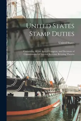 Stempelgebühren der Vereinigten Staaten: Mit allen Gesetzen des Kongresses und den diesbezüglichen Entscheidungen des Commissioner of Internal Revenue - United States Stamp Duties: Containing all the Acts of Congress, and Decisions of Commissioner of Internal Revenue Relating Thereto