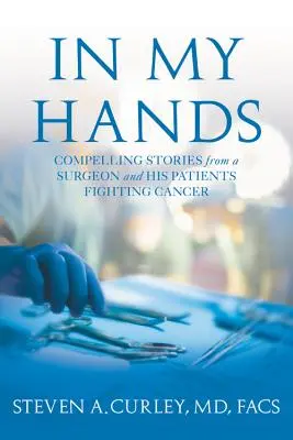 In My Hands - Fesselnde Geschichten eines Chirurgen und seiner Patienten im Kampf gegen den Krebs - In My Hands - Compelling Stories from a Surgeon and His Patients Fighting Cancer