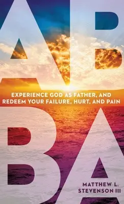 Abba: Erleben Sie Gott als Vater und erlösen Sie Ihr Scheitern, Ihre Verletzungen und Ihren Schmerz - Abba: Experience God as Father and Redeem Your Failure, Hurt, and Pain