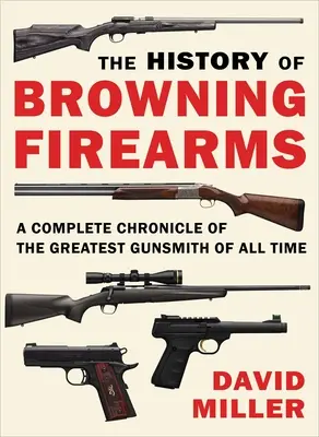 Die Geschichte der Browning Feuerwaffen: Eine vollständige Chronik des größten Büchsenmachers aller Zeiten - The History of Browning Firearms: A Complete Chronicle of the Greatest Gunsmith of All Time