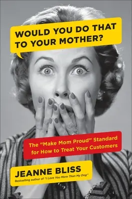 Würden Sie das Ihrer Mutter antun? Der „Make Mom Proud“-Standard für die Behandlung Ihrer Kunden - Would You Do That to Your Mother?: The Make Mom Proud Standard for How to Treat Your Customers