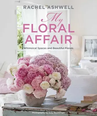 Rachel Ashwell: My Floral Affair: Skurrile Räume und wunderschöne Blumen - Rachel Ashwell: My Floral Affair: Whimsical Spaces and Beautiful Florals