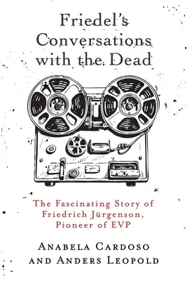 Friedel's Conversations with the Dead: Die faszinierende Geschichte von Friedrich Jrgenson, dem Pionier der EVP - Friedel's Conversations with the Dead: The Fascinating Story of Friedrich Jrgenson, Pioneer of EVP