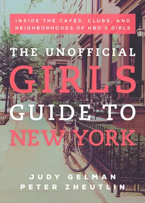 Der inoffizielle Girls Guide für New York: Einblicke in die Cafés, Clubs und Stadtteile der Hbo-Girls - The Unofficial Girls Guide to New York: Inside the Cafes, Clubs, and Neighborhoods of Hbo's Girls